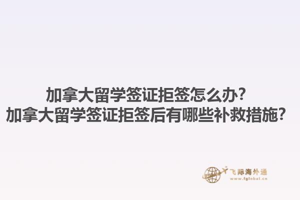 加拿大留学签证拒签怎么办？加拿大留学签证拒签后有哪些补救措施？1.jpg