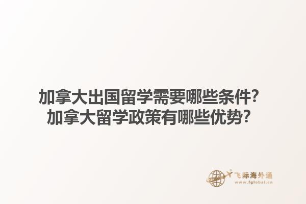 加拿大出国留学需要哪些条件？加拿大留学政策有哪些优势？1.jpg
