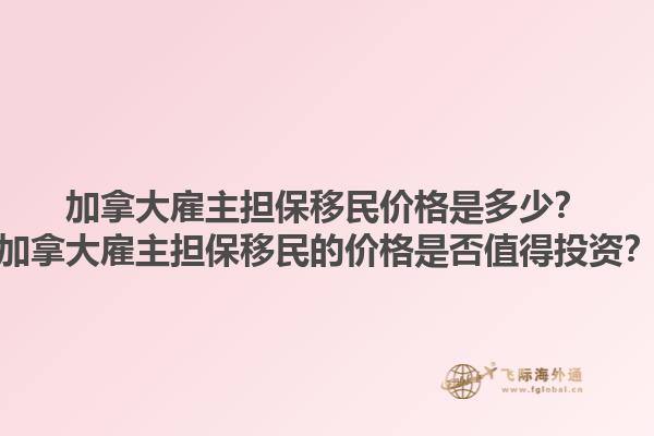 加拿大雇主担保移民价格是多少？加拿大雇主担保移民的价格是否值得投资？1.jpg