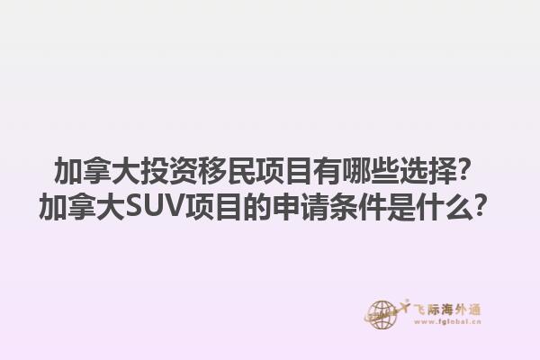 加拿大投资移民项目有哪些选择？加拿大SUV项目的申请条件是什么？1.jpg