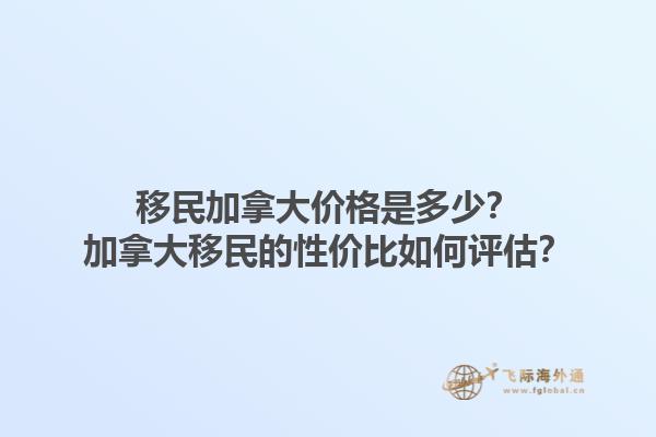 移民加拿大价格是多少？加拿大移民的性价比如何评估？1.jpg