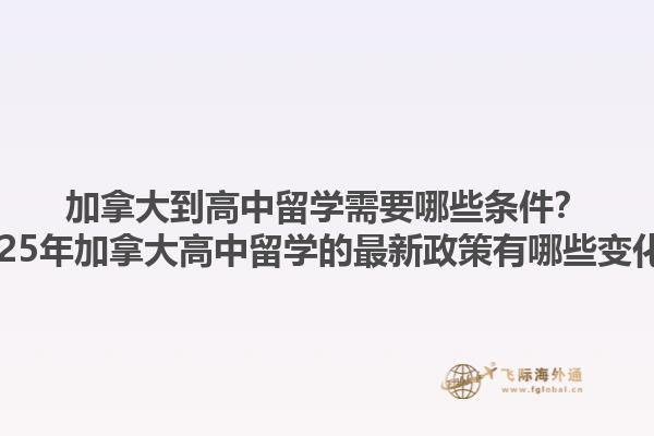加拿大到高中留学需要哪些条件？2025年加拿大高中留学的最新政策有哪些变化？1.jpg