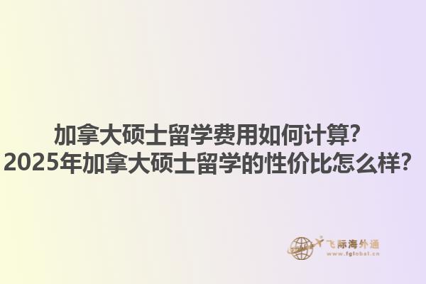 加拿大硕士留学费用如何计算？2025年加拿大硕士留学的性价比怎么样？1.jpg