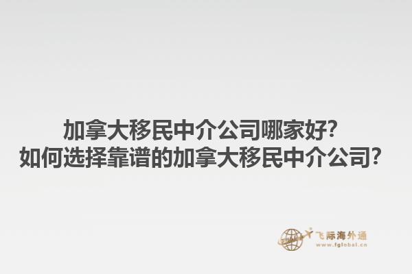 加拿大移民中介公司哪家好？如何选择靠谱的加拿大移民中介公司？1.jpg
