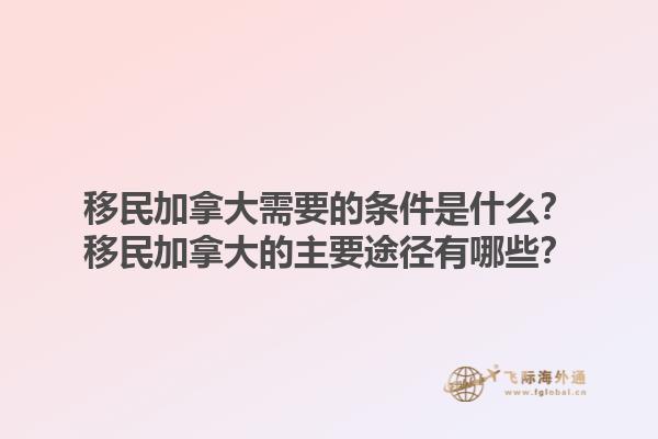 移民加拿大需要的条件是什么？移民加拿大的主要途径有哪些？1.jpg