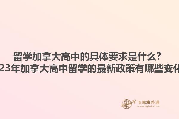留学加拿大高中的具体要求是什么？2023年加拿大高中留学的最新政策有哪些变化？1.jpg
