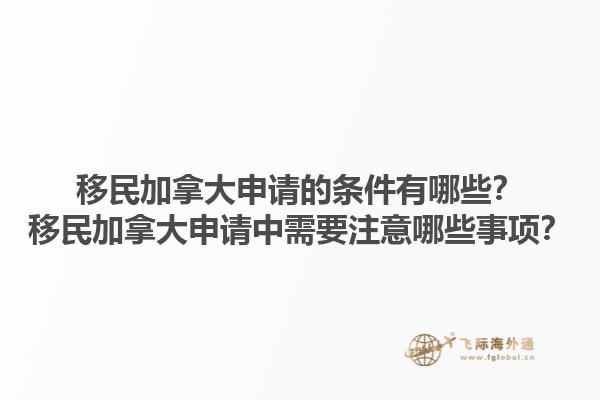移民加拿大申请的条件有哪些？移民加拿大申请中需要注意哪些事项？