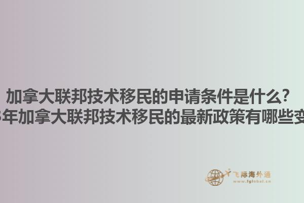 加拿大联邦技术移民的申请条件是什么？2023年加拿大联邦技术移民的最新政策有哪些变化？1.jpg