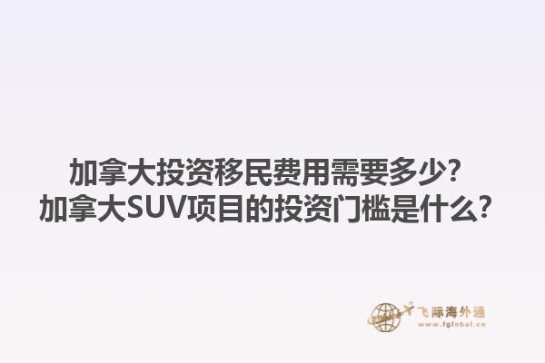 加拿大投资移民费用需要多少？加拿大SUV项目的投资门槛是什么？1.jpg