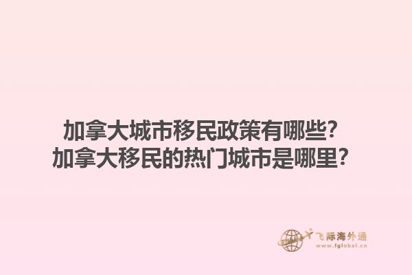 加拿大城市移民政策有哪些？加拿大移民的热门城市是哪里？1.jpg