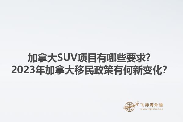 加拿大SUV项目有哪些要求？2023年加拿大移民政策有何新变化？1.jpg