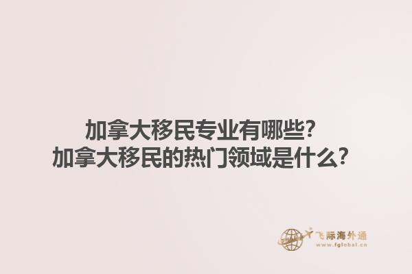 加拿大移民专业有哪些？加拿大移民的热门领域是什么？1.jpg