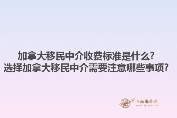 加拿大移民中介收费标准是什么？选择加拿大移民中介需要注意哪些事项？1.jpg
