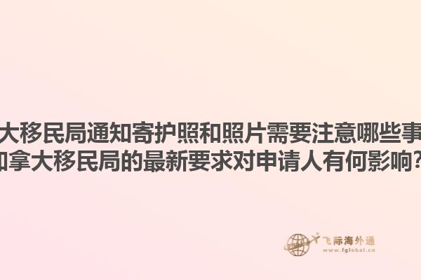 加拿大移民局通知寄护照和照片需要注意哪些事项？加拿大移民局的最新要求对申请人有何影响？1.jpg