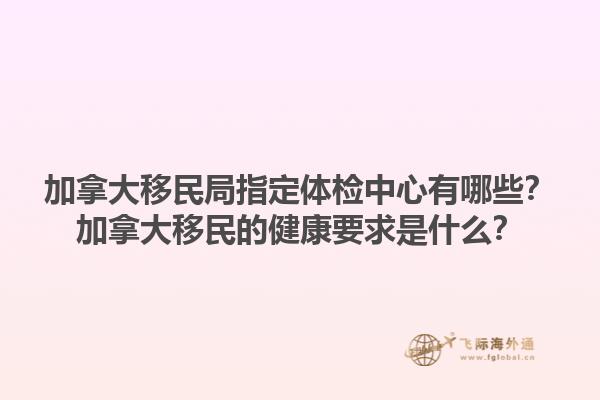 加拿大移民局指定体检中心有哪些？加拿大移民的健康要求是什么？1.jpg