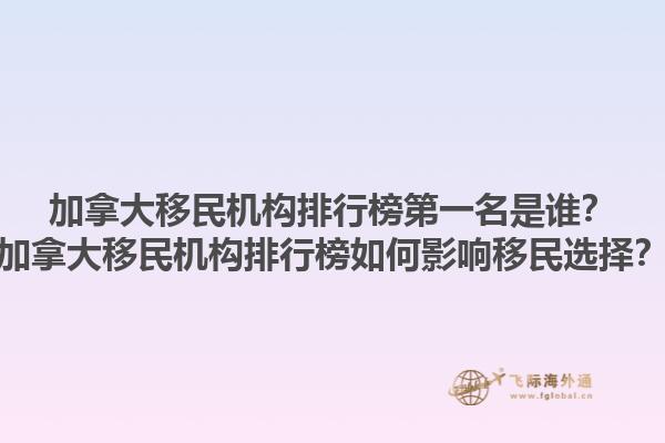 加拿大移民机构排行榜第一名是谁？加拿大移民机构排行榜如何影响移民选择？1.jpg