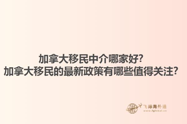 加拿大移民中介哪家好？加拿大移民的最新政策有哪些值得关注？1.jpg