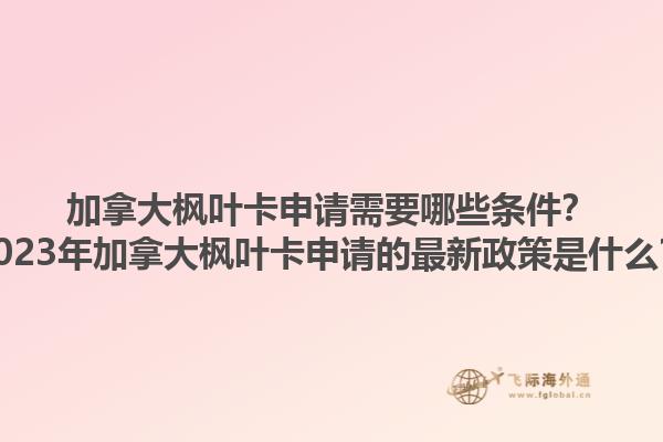 加拿大枫叶卡申请需要哪些条件？2023年加拿大枫叶卡申请的最新政策是什么？1.jpg