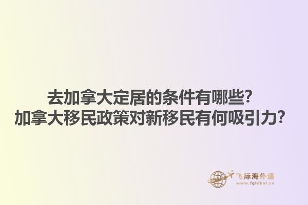 去加拿大定居的条件有哪些？加拿大移民政策对新移民有何吸引力？1.jpg