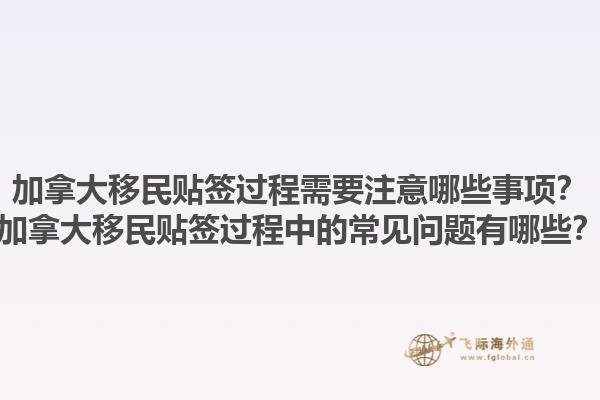 加拿大移民贴签过程需要注意哪些事项？加拿大移民贴签过程中的常见问题有哪些？1.jpg