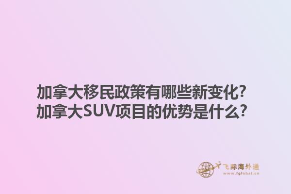 加拿大移民政策有哪些新变化？加拿大SUV项目的优势是什么？1.jpg
