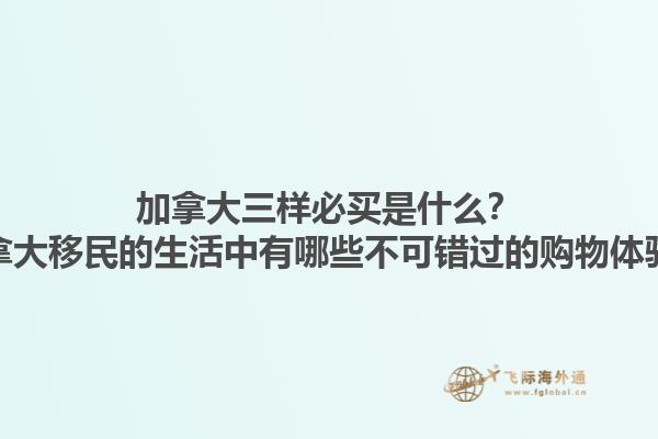 加拿大三样必买是什么？加拿大移民的生活中有哪些不可错过的购物体验？1.jpg