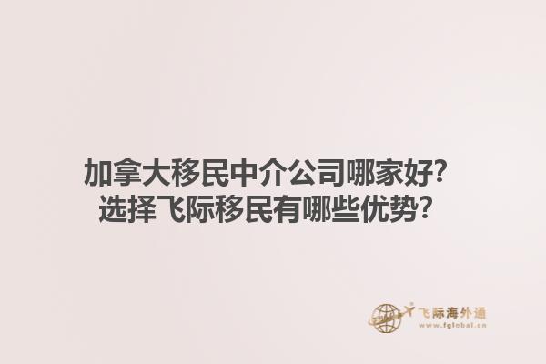 加拿大移民中介公司哪家好？选择飞际移民有哪些优势？1.jpg