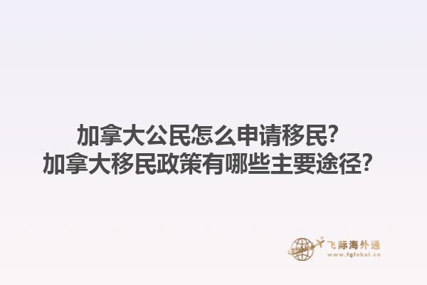 加拿大公民怎么申请移民？加拿大移民政策有哪些主要途径？1.jpg