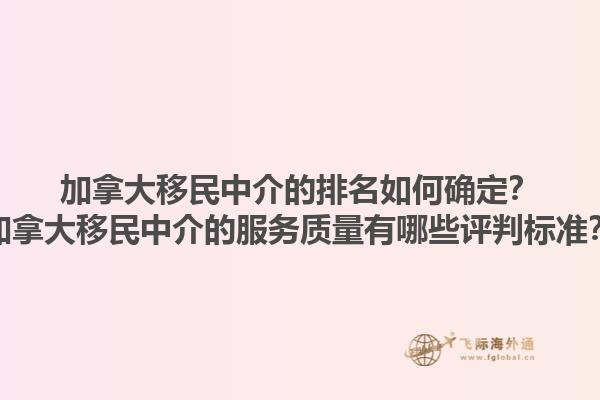 加拿大移民中介的排名如何确定？加拿大移民中介的服务质量有哪些评判标准？1.jpg