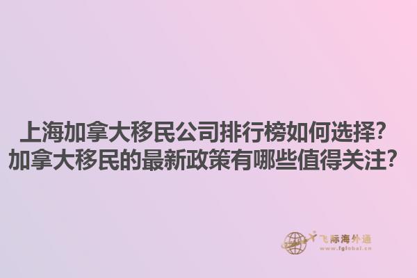 上海加拿大移民公司排行榜如何选择？加拿大移民的最新政策有哪些值得关注？1.jpg