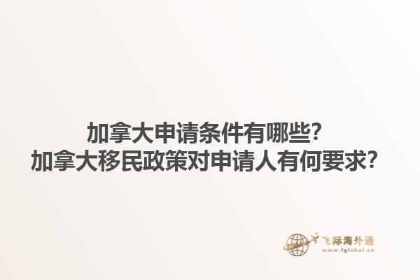 加拿大申请条件有哪些？加拿大移民政策对申请人有何要求？1.jpg