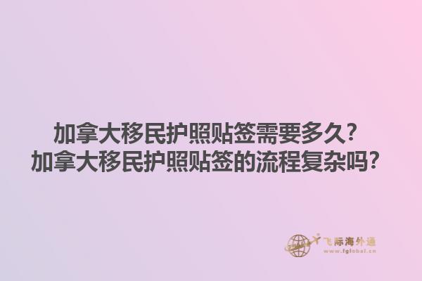 加拿大移民护照贴签需要多久？加拿大移民护照贴签的流程复杂吗？1.jpg