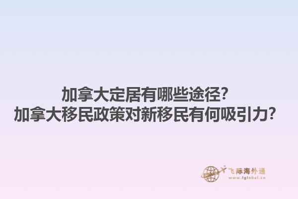 加拿大定居有哪些途径？加拿大移民政策对新移民有何吸引力？1.jpg