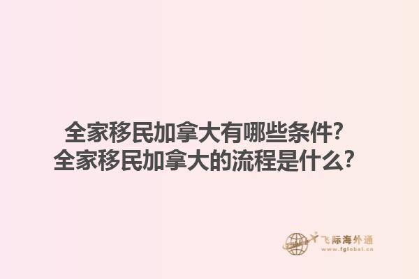 全家移民加拿大有哪些条件？全家移民加拿大的流程是什么？1.jpg