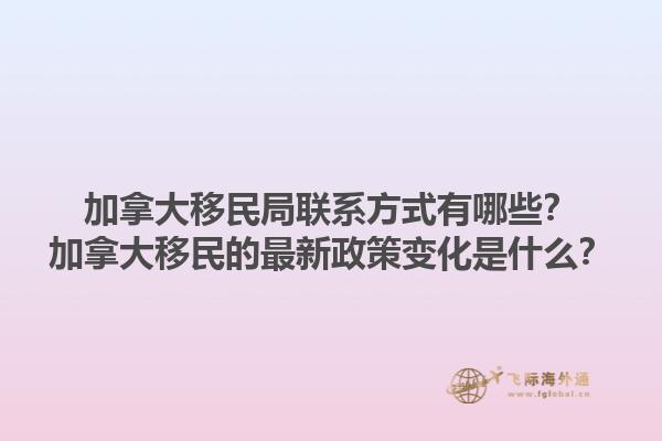 加拿大移民局联系方式有哪些？加拿大移民的最新政策变化是什么？1.jpg