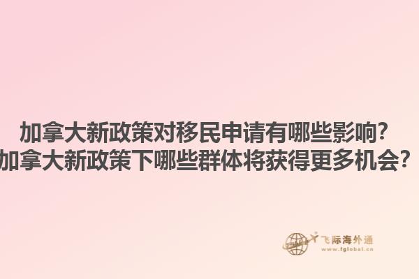加拿大新政策对移民申请有哪些影响？加拿大新政策下哪些群体将获得更多机会？1.jpg