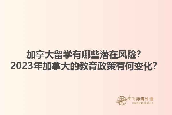 加拿大留学有哪些潜在风险？2023年加拿大的教育政策有何变化？1.jpg