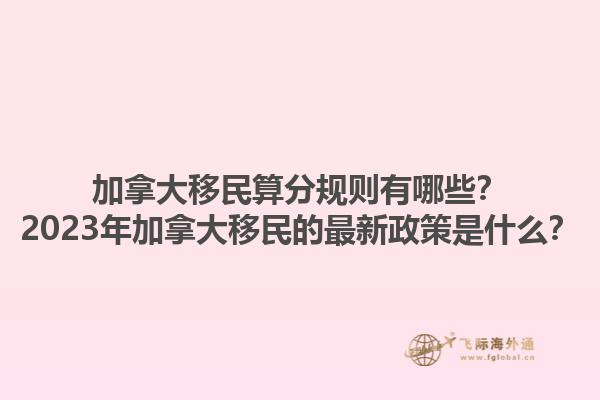 加拿大移民算分规则有哪些？2023年加拿大移民的最新政策是什么？