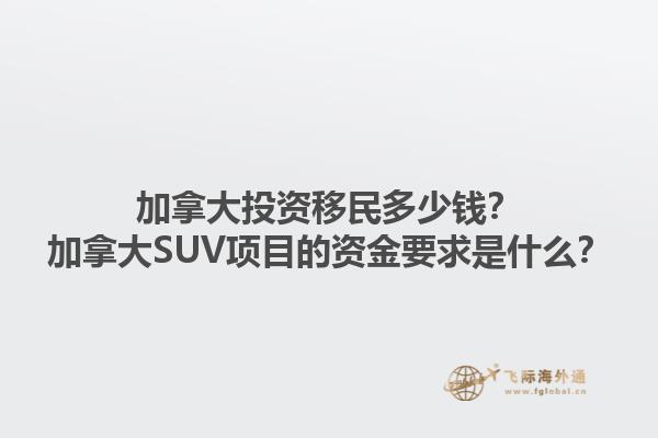 加拿大投资移民多少钱？加拿大SUV项目的资金要求是什么？1.jpg