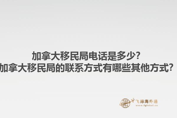 加拿大移民局电话是多少？加拿大移民局的联系方式有哪些其他方式？1.jpg