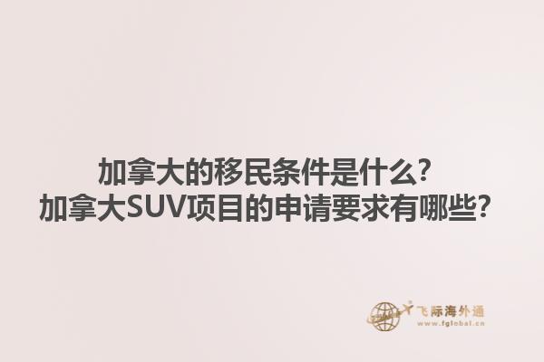 加拿大的移民条件是什么？加拿大SUV项目的申请要求有哪些？1.jpg