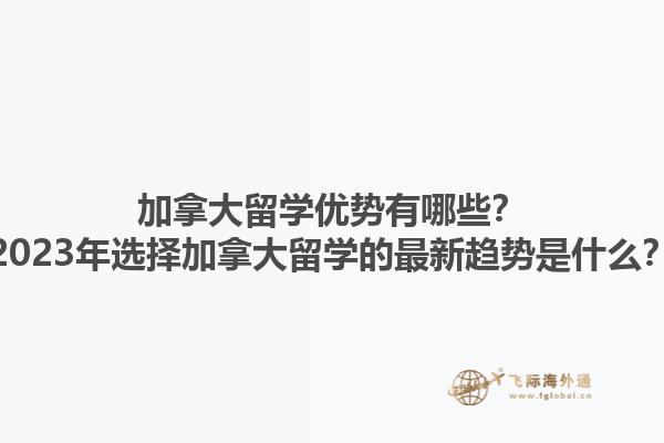 加拿大留学优势有哪些？2023年选择加拿大留学的最新趋势是什么？