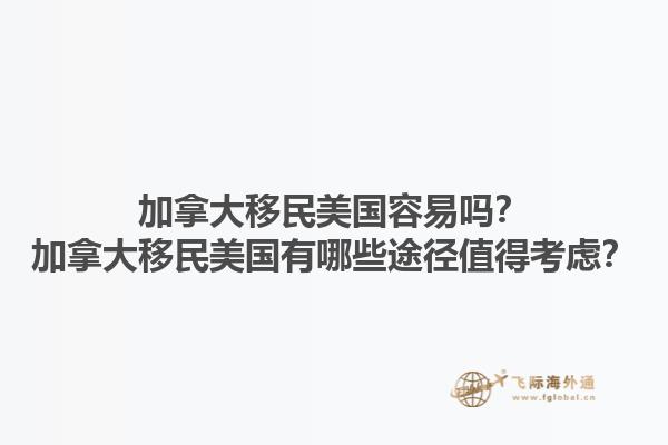 加拿大移民美国容易吗？加拿大移民美国有哪些途径值得考虑？1.jpg