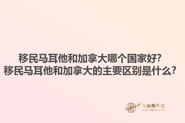移民马耳他和加拿大哪个国家好？移民马耳他和加拿大的主要区别是什么？1.jpg