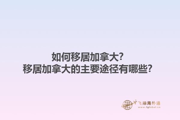 如何移居加拿大？移居加拿大的主要途径有哪些？1.jpg