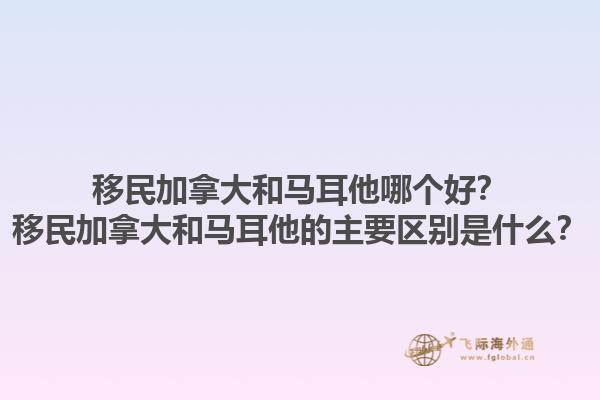 移民加拿大和马耳他哪个好？移民加拿大和马耳他的主要区别是什么？1.jpg