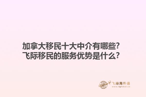 加拿大移民十大中介有哪些？飞际移民的服务优势是什么？1.jpg