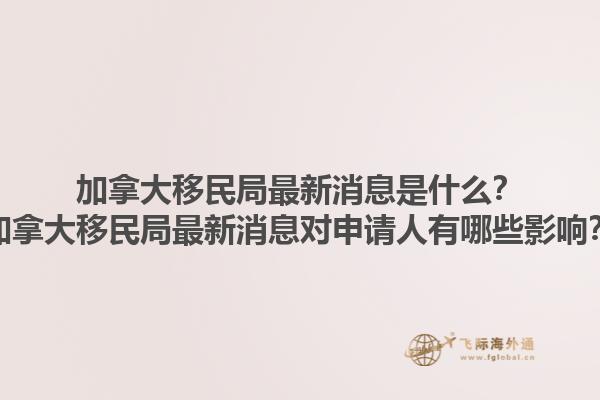 加拿大移民局最新消息是什么？加拿大移民局最新消息对申请人有哪些影响？1.jpg