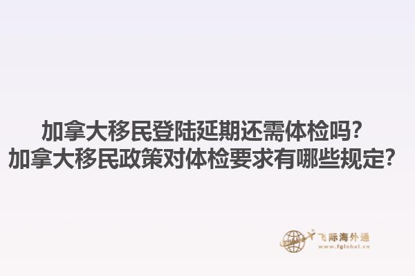 加拿大移民登陆延期还需体检吗？加拿大移民政策对体检要求有哪些规定？1.jpg
