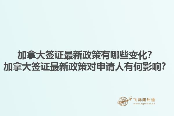 加拿大签证最新政策有哪些变化？加拿大签证最新政策对申请人有何影响？
